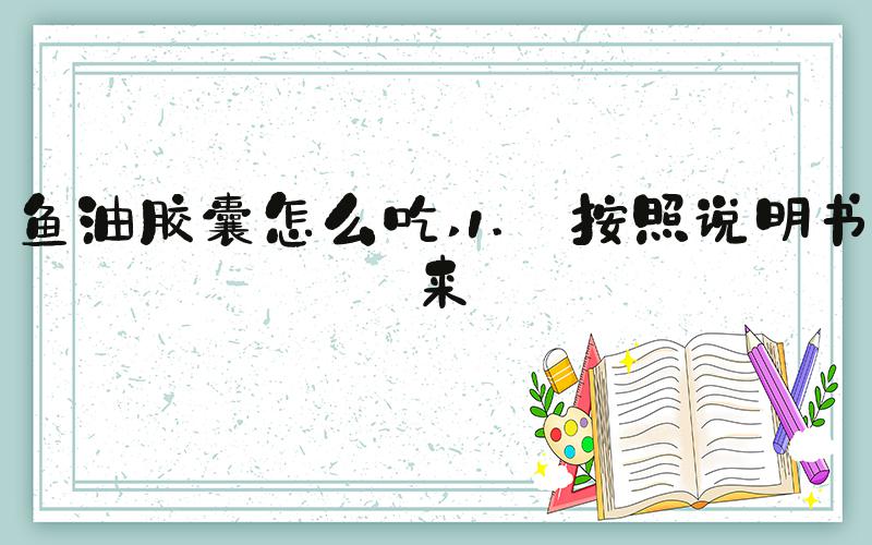 鱼油胶囊怎么吃 1. 按照说明书来